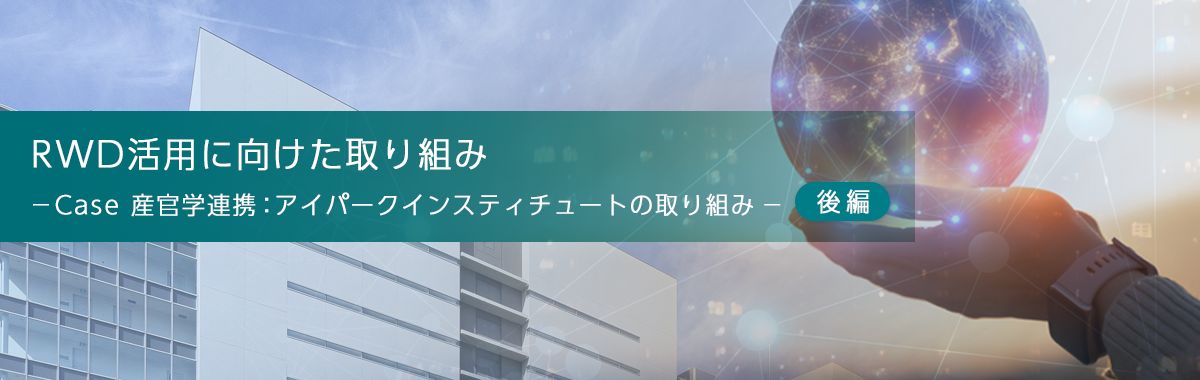 RWDデータ活用に向けた取り組み -Case 産官学連携:アイパークインスティチュートの取り組み(後編)-