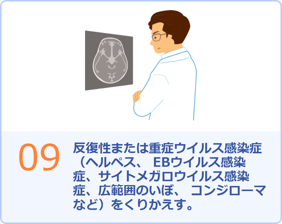 09 反復性または重症ウイルス感染症(ヘルペス、 EBウイルス感染症、サイトメガロウイルス感染症、広範囲のいぼ、 コンジローマなど)をくりかえす。