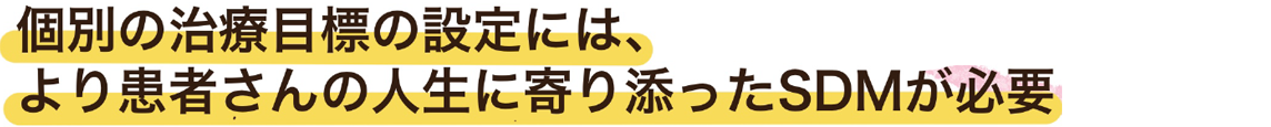 個別の治療目標の設定には、より患者さんの人生に寄り添ったSDMが必要